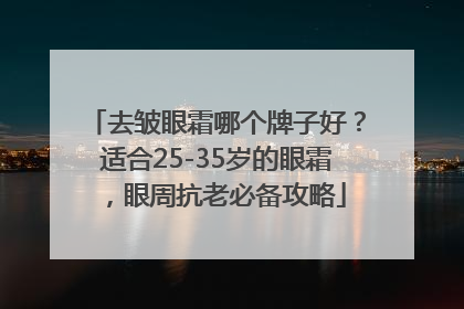 去皱眼霜哪个牌子好？适合25-35岁的眼霜，眼周抗老必备攻略