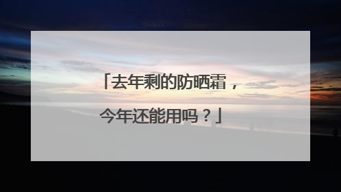 去年剩的防晒霜，今年还能用吗？