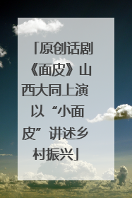 原创话剧《面皮》山西大同上演 以“小面皮”讲述乡村振兴