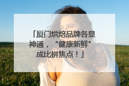 厦门烘焙品牌各显神通，“健康新鲜”成比拼焦点！