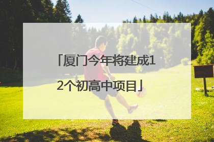 厦门今年将建成12个初高中项目