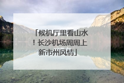 候机厅里看山水！长沙机场周周上新市州风情