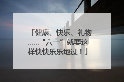 健康、快乐、礼物……“六一”就要这样快快乐乐地过！