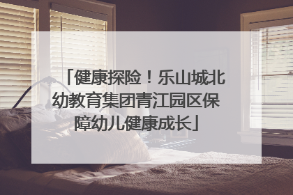 健康探险！乐山城北幼教育集团青江园区保障幼儿健康成长