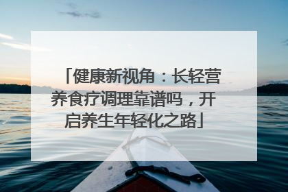 健康新视角：长轻营养食疗调理靠谱吗，开启养生年轻化之路