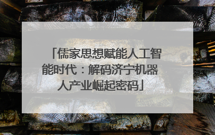 儒家思想赋能人工智能时代：解码济宁机器人产业崛起密码