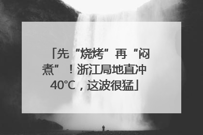 先“烧烤”再“闷煮”！浙江局地直冲40℃，这波很猛