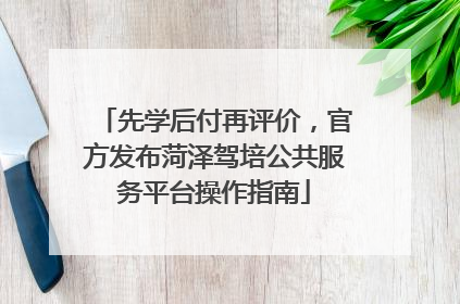 先学后付再评价，官方发布菏泽驾培公共服务平台操作指南