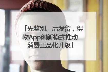 先鉴别、后发货，得物App创新模式推动消费正品化升级