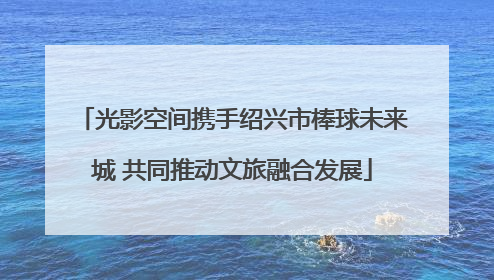 光影空间携手绍兴市棒球未来城 共同推动文旅融合发展
