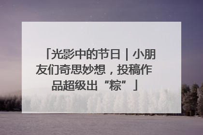 光影中的节日｜小朋友们奇思妙想，投稿作品超级出“粽”