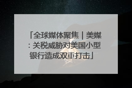 全球媒体聚焦｜美媒：关税威胁对美国小型银行造成双重打击
