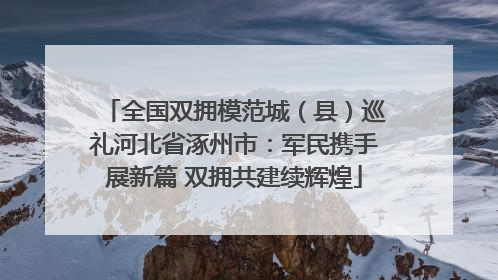 全国双拥模范城（县）巡礼河北省涿州市：军民携手展新篇 双拥共建续辉煌