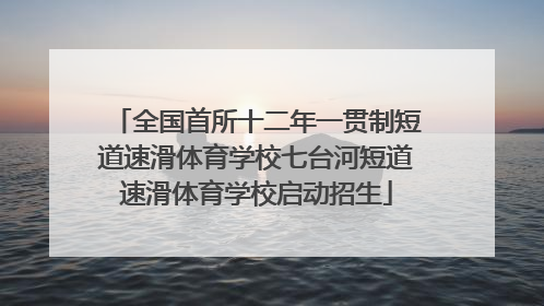 全国首所十二年一贯制短道速滑体育学校七台河短道速滑体育学校启动招生
