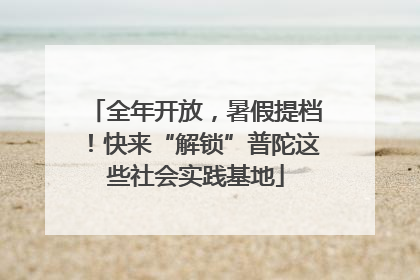 全年开放，暑假提档！快来“解锁”普陀这些社会实践基地