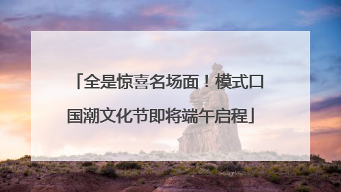 全是惊喜名场面！模式口国潮文化节即将端午启程