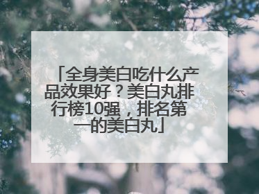 全身美白吃什么产品效果好？美白丸排行榜10强，排名第一的美白丸