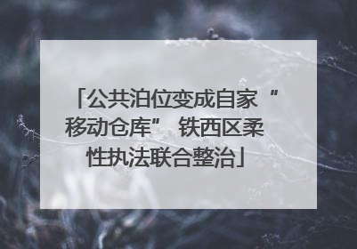 公共泊位变成自家“移动仓库” 铁西区柔性执法联合整治