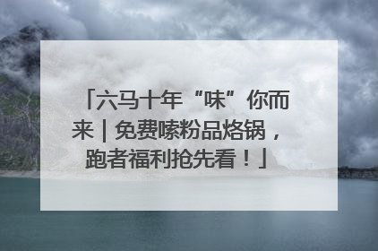 六马十年“味”你而来｜免费嗦粉品烙锅，跑者福利抢先看！