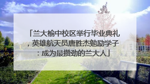 兰大榆中校区举行毕业典礼，英雄航天员唐胜杰勉励学子：成为最攒劲的兰大人