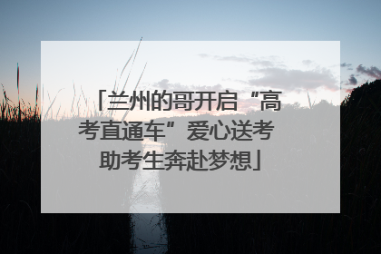 兰州的哥开启“高考直通车”爱心送考 助考生奔赴梦想