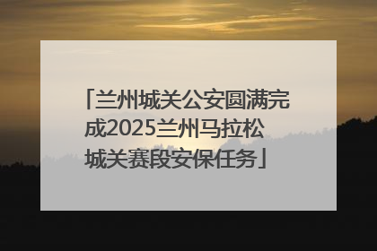 兰州城关公安圆满完成2025兰州马拉松城关赛段安保任务