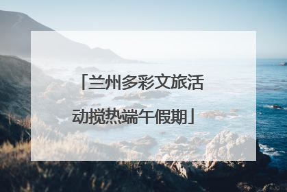 兰州多彩文旅活动搅热端午假期