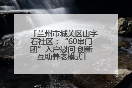 兰州市城关区山字石社区：“60串门团”入户慰问 创新互助养老模式