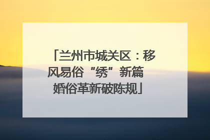 兰州市城关区：移风易俗“绣”新篇 婚俗革新破陈规