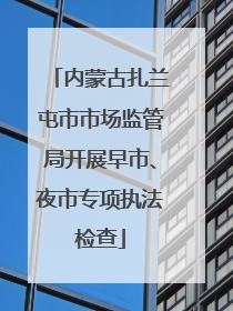 内蒙古扎兰屯市市场监管局开展早市、夜市专项执法检查