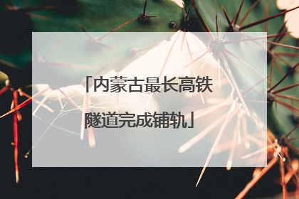 内蒙古最长高铁隧道完成铺轨