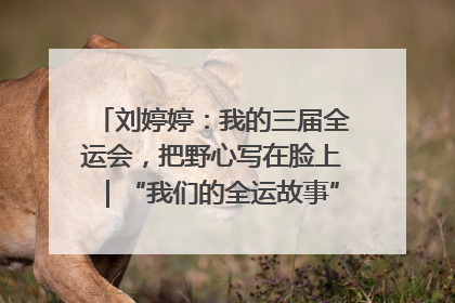 刘婷婷：我的三届全运会，把野心写在脸上｜“我们的全运故事”全民征文大赛
