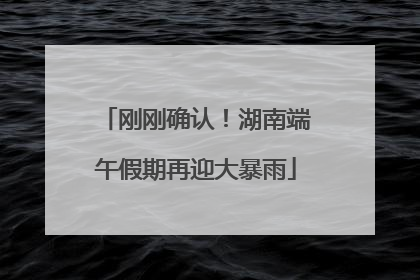刚刚确认！湖南端午假期再迎大暴雨