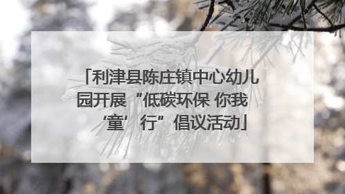 利津县陈庄镇中心幼儿园开展“低碳环保 你我‘童’行”倡议活动
