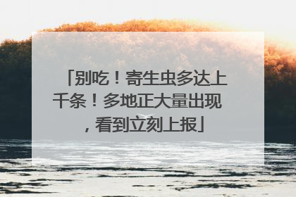 别吃！寄生虫多达上千条！多地正大量出现，看到立刻上报