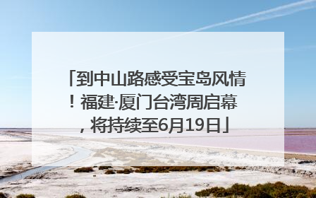 到中山路感受宝岛风情！福建·厦门台湾周启幕，将持续至6月19日