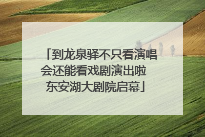 到龙泉驿不只看演唱会还能看戏剧演出啦 东安湖大剧院启幕