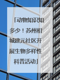 动物知识知多少！苏州相城建元社区开展生物多样性科普活动