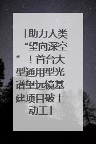 助力人类“望向深空”！首台大型通用型光谱望远镜基建项目破土动工