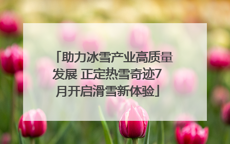 助力冰雪产业高质量发展 正定热雪奇迹7月开启滑雪新体验