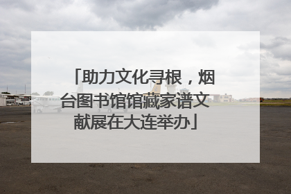 助力文化寻根，烟台图书馆馆藏家谱文献展在大连举办
