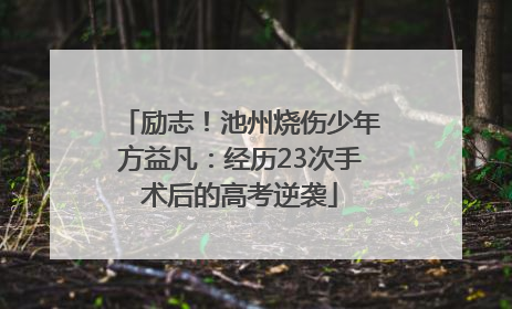 励志！池州烧伤少年方益凡：经历23次手术后的高考逆袭