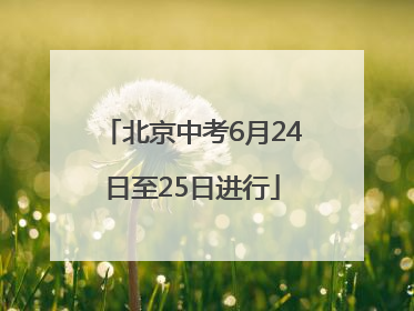 北京中考6月24日至25日进行