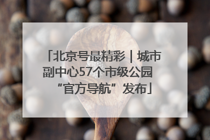 北京号最精彩｜城市副中心57个市级公园“官方导航”发布