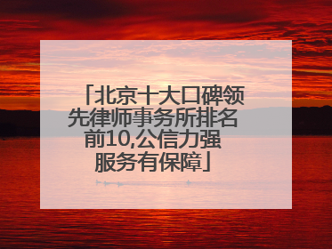 北京十大口碑领先律师事务所排名前10,公信力强服务有保障