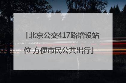 北京公交417路增设站位 方便市民公共出行