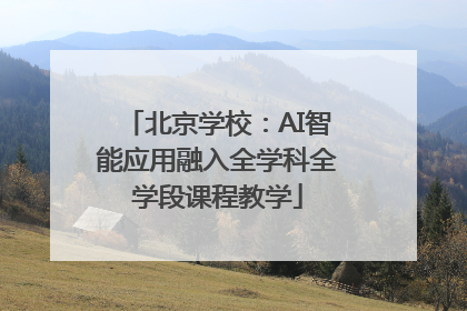 北京学校：AI智能应用融入全学科全学段课程教学