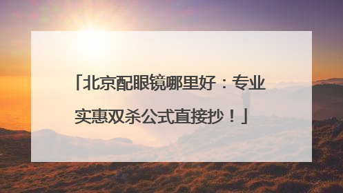 北京配眼镜哪里好：专业实惠双杀公式直接抄！