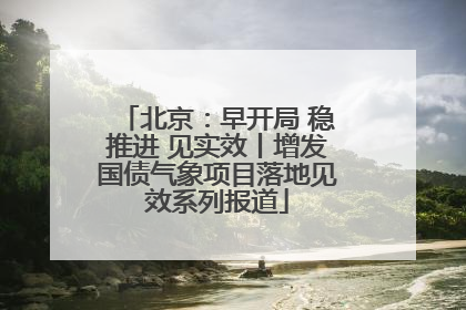 北京：早开局 稳推进 见实效丨增发国债气象项目落地见效系列报道