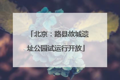 北京：路县故城遗址公园试运行开放